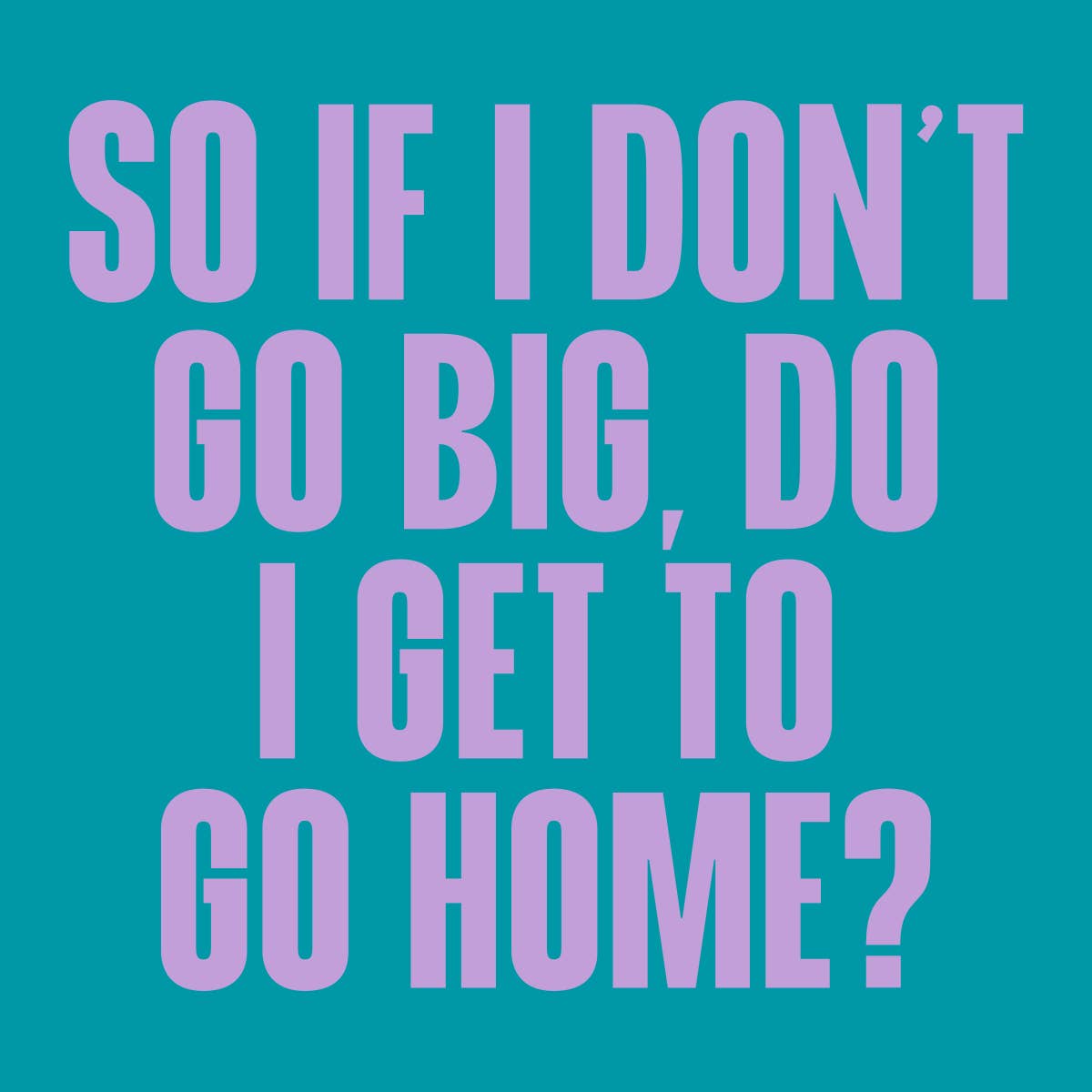 Cocktail napkin with Text on a teal background with purple text saying 'So if I don't go big, do I get to go home?'